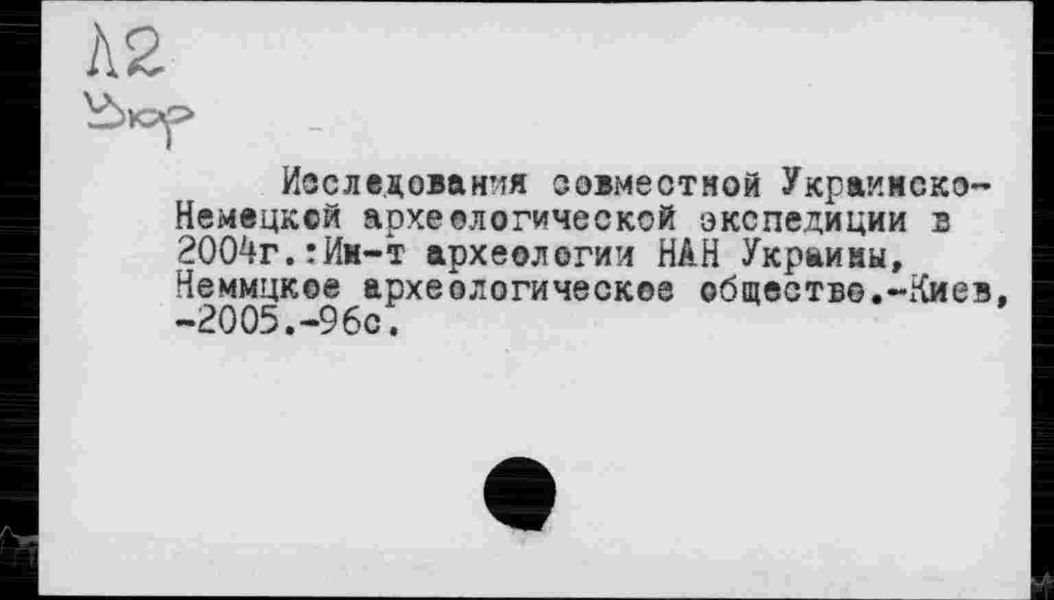 ﻿А2
Исследования совместной Украйнско-Немецкой археологической экспедиции s 2004г.тИм-т археологии HÂH Украины, Неммцкое археологическое общество.-Киев, -2005.-96с;